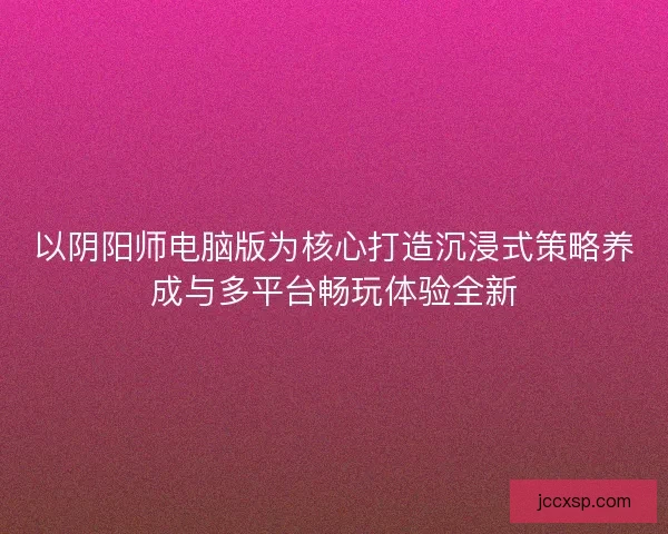 以阴阳师电脑版为核心打造沉浸式策略养成与多平台畅玩体验全新