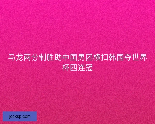 马龙两分制胜助中国男团横扫韩国夺世界杯四连冠