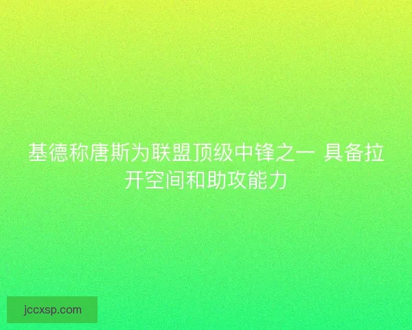 基德称唐斯为联盟顶级中锋之一 具备拉开空间和助攻能力