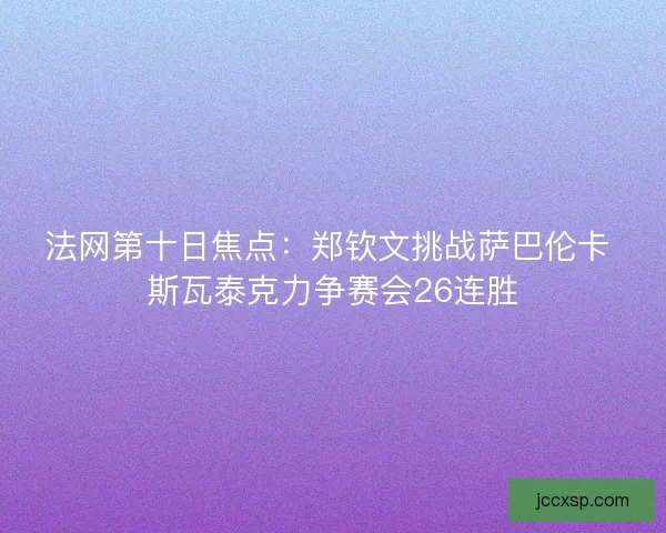 法网第十日焦点：郑钦文挑战萨巴伦卡 斯瓦泰克力争赛会26连胜