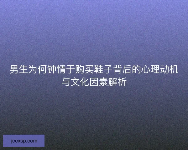 男生为何钟情于购买鞋子背后的心理动机与文化因素解析