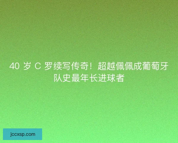 40 岁 C 罗续写传奇！超越佩佩成葡萄牙队史最年长进球者