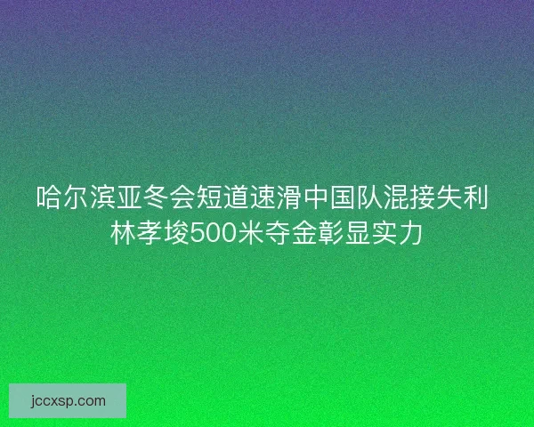 哈尔滨亚冬会短道速滑中国队混接失利 林孝埈500米夺金彰显实力 哈尔滨亚冬会短道速滑中国队混接失利 林孝埈500米夺金彰显实力