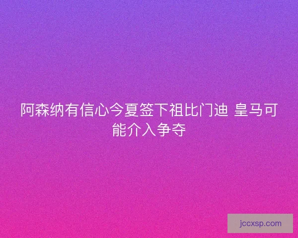 阿森纳有信心今夏签下祖比门迪 皇马可能介入争夺