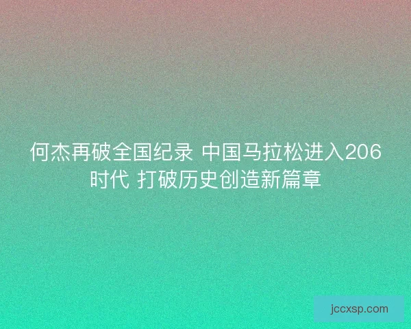 何杰再破全国纪录 中国马拉松进入206时代 打破历史创造新篇章