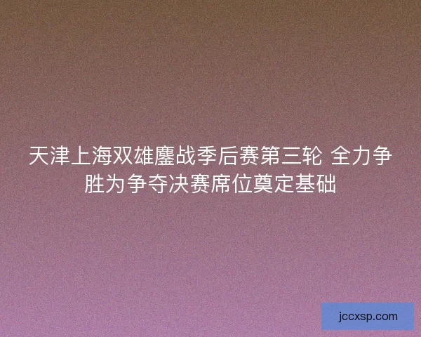 天津上海双雄鏖战季后赛第三轮 全力争胜为争夺决赛席位奠定基础
