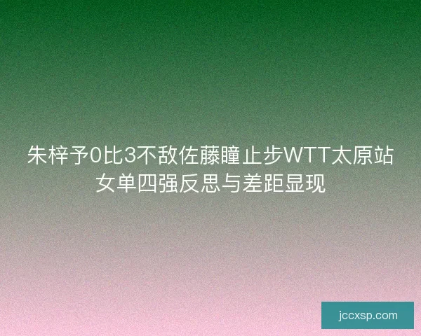 朱梓予0比3不敌佐藤瞳止步WTT太原站女单四强反思与差距显现