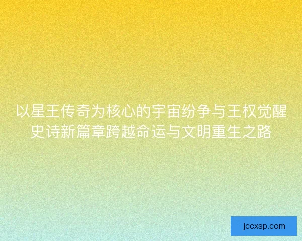 以星王传奇为核心的宇宙纷争与王权觉醒史诗新篇章跨越命运与文明重生之路