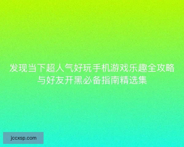 发现当下超人气好玩手机游戏乐趣全攻略与好友开黑必备指南精选集 发现当下超人气好玩手机游戏乐趣全攻略与好友开黑必备指南精选集