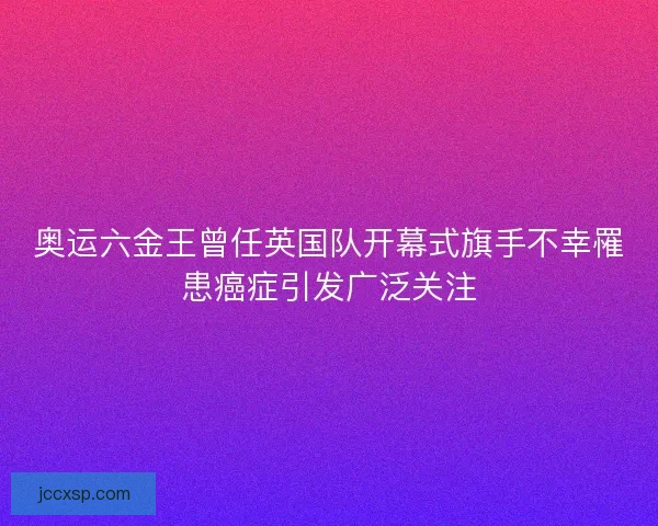奥运六金王曾任英国队开幕式旗手不幸罹患癌症引发广泛关注