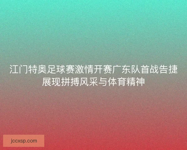 江门特奥足球赛激情开赛广东队首战告捷展现拼搏风采与体育精神 江门特奥足球赛激情开赛广东队首战告捷展现拼搏风采与体育精神