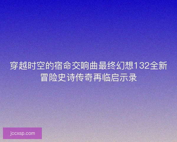 穿越时空的宿命交响曲最终幻想132全新冒险史诗传奇再临启示录 穿越时空的宿命交响曲最终幻想132全新冒险史诗传奇再临启示录