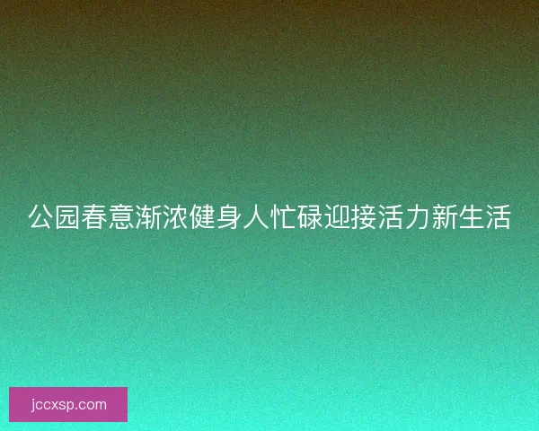 公园春意渐浓健身人忙碌迎接活力新生活